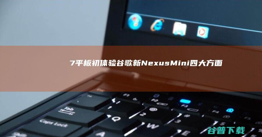 7平板初体验 谷歌新Nexus Mini 四大方面胜过iPad (7平板电脑)